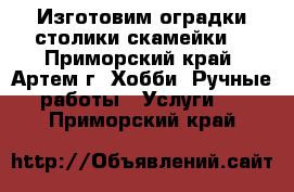 Изготовим оградки.столики.скамейки. - Приморский край, Артем г. Хобби. Ручные работы » Услуги   . Приморский край